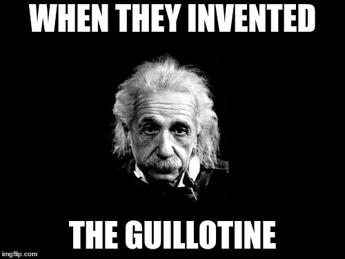 Albert Einstein 1 | WHEN THEY INVENTED; THE GUILLOTINE | image tagged in memes,albert einstein 1 | made w/ Imgflip meme maker