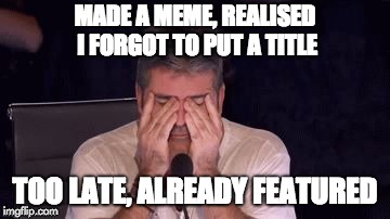 Won't make the same mistake twice! | MADE A MEME, REALISED I FORGOT TO PUT A TITLE; TOO LATE, ALREADY FEATURED | image tagged in frustrated simon cowell,meme,true,frustration,featured,title | made w/ Imgflip meme maker