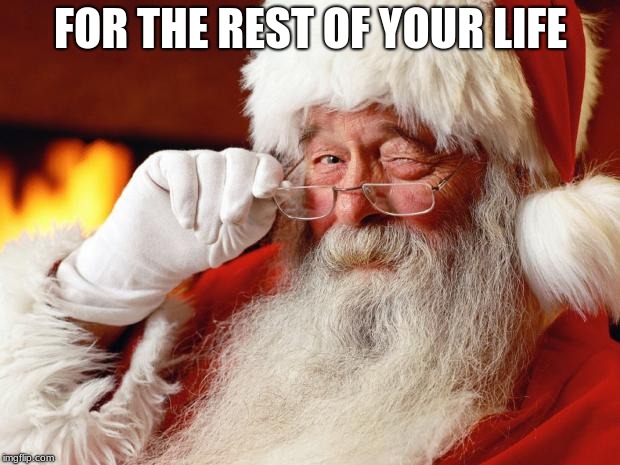 santa | FOR THE REST OF YOUR LIFE | image tagged in santa | made w/ Imgflip meme maker