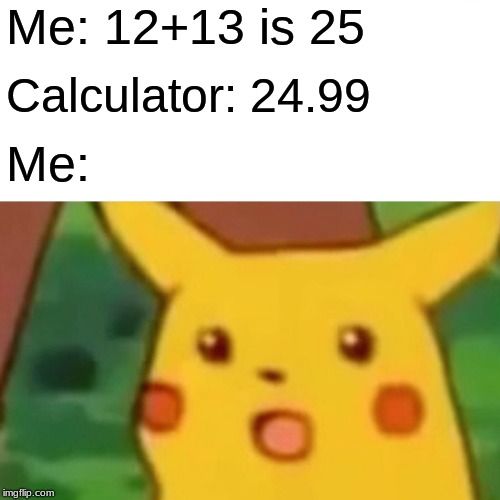 Surprised Pikachu | Me: 12+13 is 25; Calculator: 24.99; Me: | image tagged in memes,surprised pikachu | made w/ Imgflip meme maker