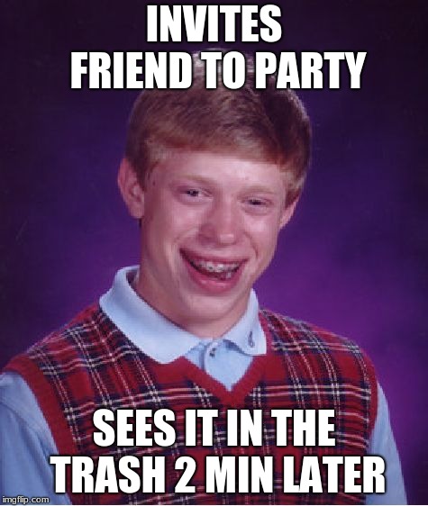 Bad Luck Brian | INVITES FRIEND TO PARTY; SEES IT IN THE TRASH 2 MIN LATER | image tagged in memes,bad luck brian | made w/ Imgflip meme maker