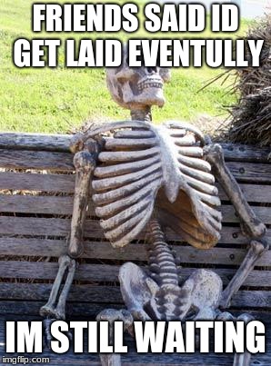 Waiting Skeleton | FRIENDS SAID ID GET LAID EVENTULLY; IM STILL WAITING | image tagged in memes,waiting skeleton | made w/ Imgflip meme maker
