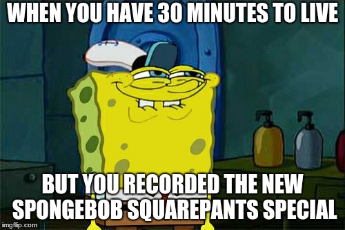Don't You Squidward | WHEN YOU HAVE 30 MINUTES TO LIVE; BUT YOU RECORDED THE NEW SPONGEBOB SQUAREPANTS SPECIAL | image tagged in memes,dont you squidward | made w/ Imgflip meme maker