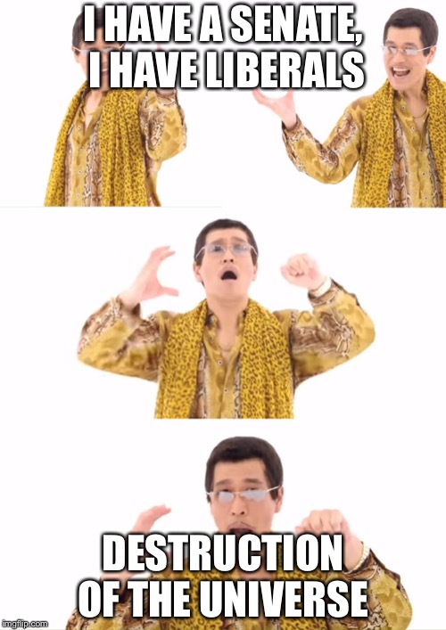 PPAP | I HAVE A SENATE, I HAVE LIBERALS; DESTRUCTION OF THE UNIVERSE | image tagged in memes,ppap | made w/ Imgflip meme maker