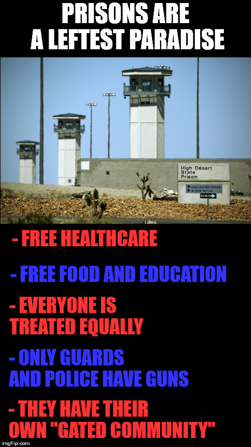 And "Diversity" is off the charts. | PRISONS ARE A LEFTEST PARADISE; - FREE HEALTHCARE; - FREE FOOD AND EDUCATION; - EVERYONE IS TREATED EQUALLY; - ONLY GUARDS AND POLICE HAVE GUNS; - THEY HAVE THEIR OWN "GATED COMMUNITY" | image tagged in blank black,prison | made w/ Imgflip meme maker