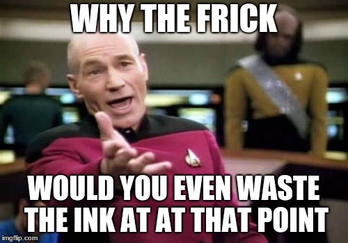 Picard Wtf Meme | WHY THE FRICK WOULD YOU EVEN WASTE THE INK AT AT THAT POINT | image tagged in memes,picard wtf | made w/ Imgflip meme maker