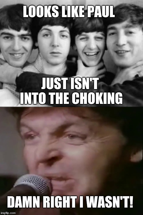 LOOKS LIKE PAUL; JUST ISN'T INTO THE CHOKING; DAMN RIGHT I WASN'T! | image tagged in choke the beatles,memes,the beatles,paul mccartney | made w/ Imgflip meme maker