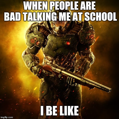 Doom Guy | WHEN PEOPLE ARE BAD TALKING ME AT SCHOOL; I BE LIKE | image tagged in doom guy | made w/ Imgflip meme maker