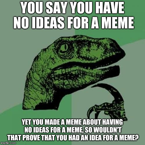 Philosoraptor Meme | YOU SAY YOU HAVE NO IDEAS FOR A MEME YET YOU MADE A MEME ABOUT HAVING NO IDEAS FOR A MEME, SO WOULDN'T THAT PROVE THAT YOU HAD AN IDEA FOR A | image tagged in memes,philosoraptor | made w/ Imgflip meme maker