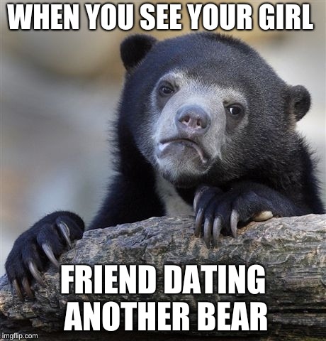 Confession Bear Meme | WHEN YOU SEE YOUR GIRL; FRIEND DATING ANOTHER BEAR | image tagged in memes,confession bear | made w/ Imgflip meme maker