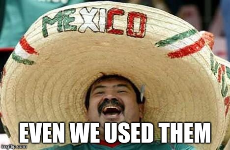 Mexico | EVEN WE USED THEM | image tagged in mexico | made w/ Imgflip meme maker
