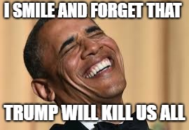 Obama happy | I SMILE AND FORGET THAT; TRUMP WILL KILL US ALL | image tagged in obama laughing | made w/ Imgflip meme maker