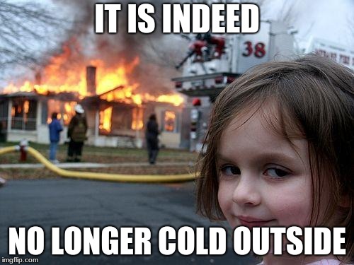 Disaster Girl | IT IS INDEED; NO LONGER COLD OUTSIDE | image tagged in memes,disaster girl | made w/ Imgflip meme maker