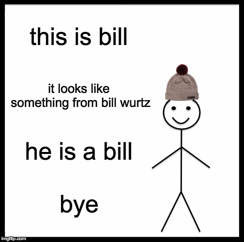 Be Like Bill | this is bill; it looks like something from bill wurtz; he is a bill; bye | image tagged in memes,be like bill | made w/ Imgflip meme maker