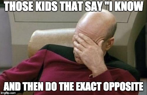 Captain Picard Facepalm | THOSE KIDS THAT SAY "I KNOW; AND THEN DO THE EXACT OPPOSITE | image tagged in memes,captain picard facepalm | made w/ Imgflip meme maker