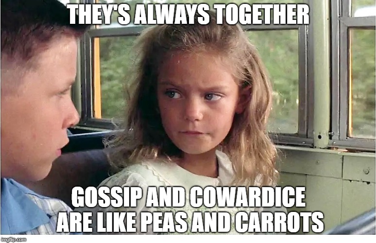 Veggie Tales |  THEY'S ALWAYS TOGETHER; GOSSIP AND COWARDICE ARE LIKE PEAS AND CARROTS | image tagged in gossip,meme,forest gump,peas and carrots,cowards,backstabber | made w/ Imgflip meme maker
