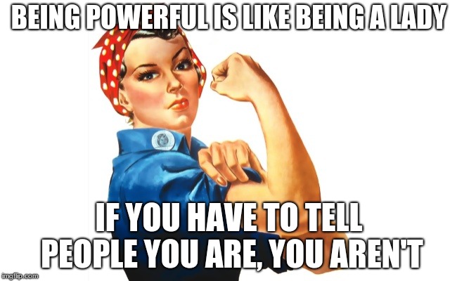 we can do it girl power | BEING POWERFUL IS LIKE BEING A LADY; IF YOU HAVE TO TELL PEOPLE YOU ARE, YOU AREN'T | image tagged in we can do it girl power | made w/ Imgflip meme maker