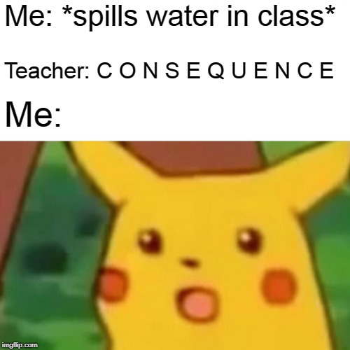 Surprised Pikachu | Me: *spills water in class*; Teacher: C O N S E Q U E N C E; Me: | image tagged in memes,surprised pikachu | made w/ Imgflip meme maker