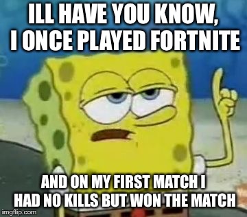 I'll Have You Know Spongebob | ILL HAVE YOU KNOW, I ONCE PLAYED FORTNITE; AND ON MY FIRST MATCH I HAD NO KILLS BUT WON THE MATCH | image tagged in memes,ill have you know spongebob | made w/ Imgflip meme maker