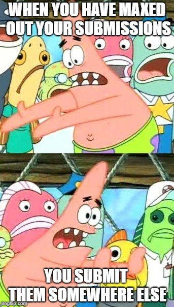 Put It Somewhere Else Patrick Meme | WHEN YOU HAVE MAXED OUT YOUR SUBMISSIONS YOU SUBMIT THEM SOMEWHERE ELSE | image tagged in memes,put it somewhere else patrick | made w/ Imgflip meme maker