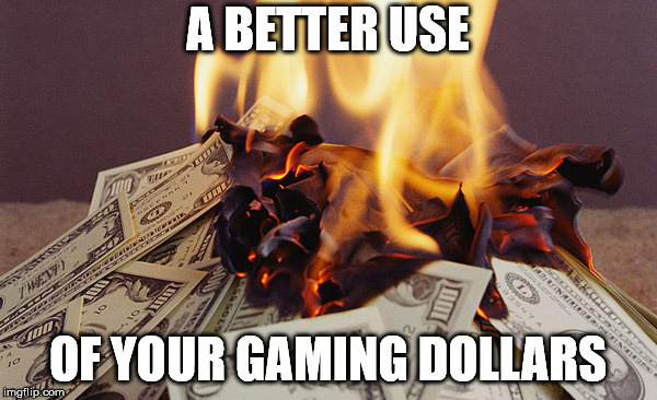 Burning money | A BETTER USE OF YOUR GAMING DOLLARS | image tagged in burning money | made w/ Imgflip meme maker