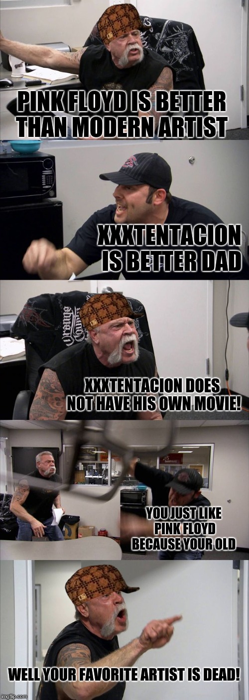 American Chopper Argument | PINK FLOYD IS BETTER THAN MODERN ARTIST; XXXTENTACION IS BETTER DAD; XXXTENTACION DOES NOT HAVE HIS OWN MOVIE! YOU JUST LIKE PINK FLOYD BECAUSE YOUR OLD; WELL YOUR FAVORITE ARTIST IS DEAD! | image tagged in memes,american chopper argument,scumbag | made w/ Imgflip meme maker