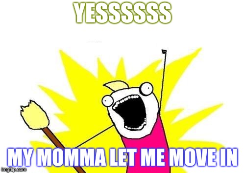 X All The Y | YESSSSSS; MY MOMMA LET ME MOVE IN | image tagged in memes,x all the y | made w/ Imgflip meme maker