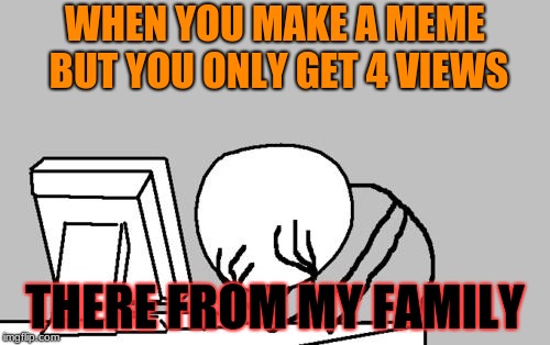 Computer Guy Facepalm Meme | WHEN YOU MAKE A MEME BUT YOU ONLY GET 4 VIEWS; THERE FROM MY FAMILY | image tagged in memes,computer guy facepalm | made w/ Imgflip meme maker