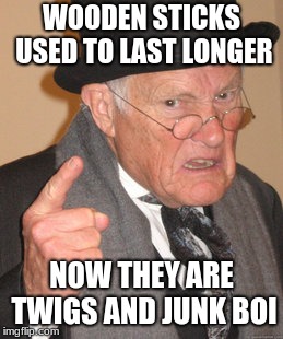 Back In My Day | WOODEN STICKS USED TO LAST LONGER; NOW THEY ARE TWIGS AND JUNK BOI | image tagged in memes,back in my day | made w/ Imgflip meme maker