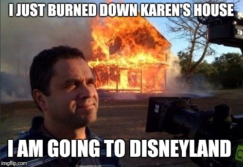 man house burning fire | I JUST BURNED DOWN KAREN'S HOUSE; I AM GOING TO DISNEYLAND | image tagged in man house burning fire | made w/ Imgflip meme maker