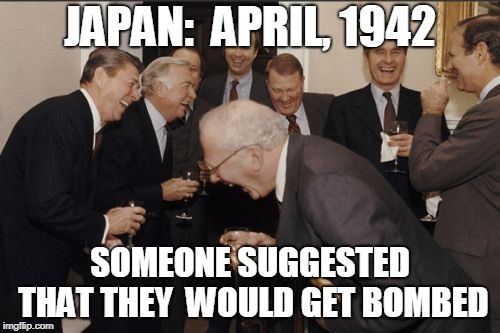 Laughing Men In Suits Meme | JAPAN:  APRIL, 1942; SOMEONE SUGGESTED THAT THEY 
WOULD GET BOMBED | image tagged in memes,laughing men in suits | made w/ Imgflip meme maker