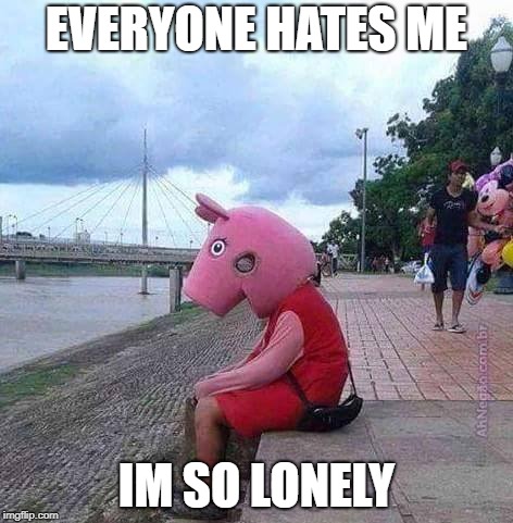 peppa pig | EVERYONE HATES ME; IM SO LONELY | image tagged in peppa pig | made w/ Imgflip meme maker