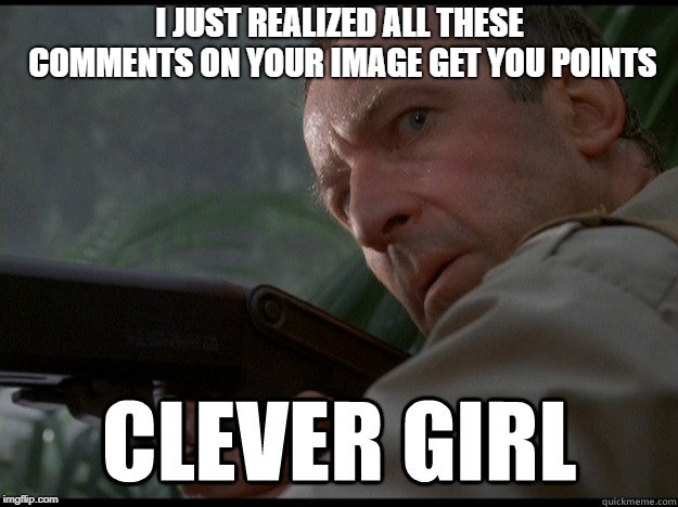 I JUST REALIZED ALL THESE COMMENTS ON YOUR IMAGE GET YOU POINTS | image tagged in clever girl | made w/ Imgflip meme maker