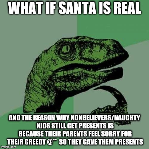 to believe or to not believe! | WHAT IF SANTA IS REAL; AND THE REASON WHY NONBELIEVERS/NAUGHTY KIDS STILL GET PRESENTS IS BECAUSE THEIR PARENTS FEEL SORRY FOR THEIR GREEDY @**  SO THEY GAVE THEM PRESENTS | image tagged in memes,philosoraptor | made w/ Imgflip meme maker