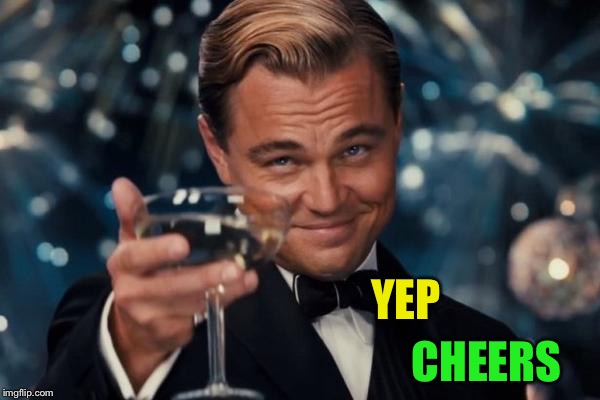 Leonardo Dicaprio Cheers Meme | YEP CHEERS | image tagged in memes,leonardo dicaprio cheers | made w/ Imgflip meme maker