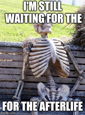 Waiting Skeleton | I'M STILL WAITING FOR THE; FOR THE AFTERLIFE | image tagged in memes,waiting skeleton | made w/ Imgflip meme maker