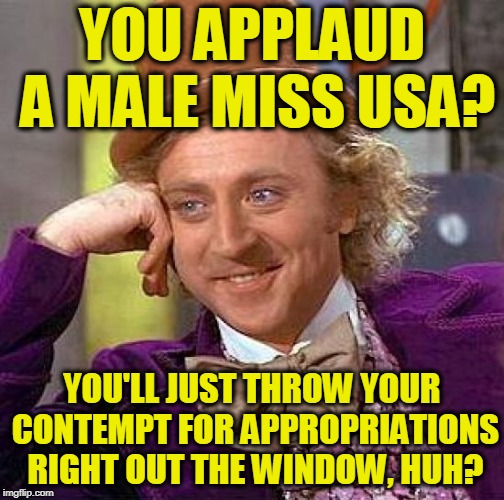 Creepy Condescending Wonka | YOU APPLAUD A MALE MISS USA? YOU'LL JUST THROW YOUR CONTEMPT FOR APPROPRIATIONS RIGHT OUT THE WINDOW, HUH? | image tagged in memes,creepy condescending wonka | made w/ Imgflip meme maker