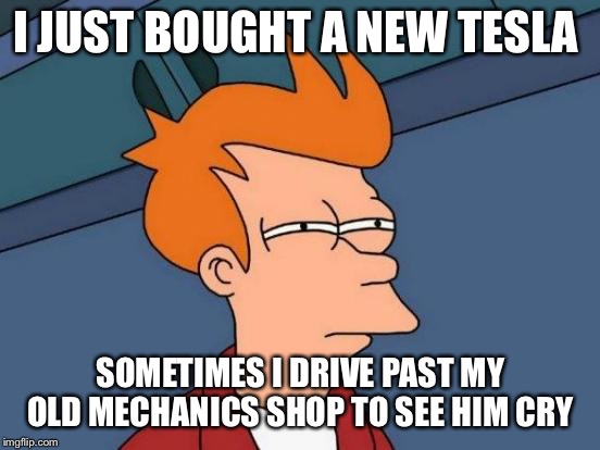 Futurama Fry | I JUST BOUGHT A NEW TESLA; SOMETIMES I DRIVE PAST MY OLD MECHANICS SHOP TO SEE HIM CRY | image tagged in memes,futurama fry | made w/ Imgflip meme maker