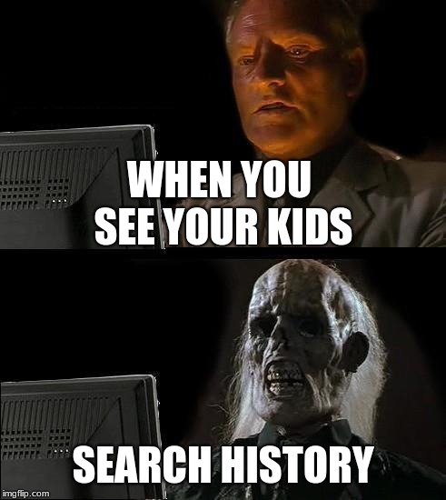 I'll Just Wait Here | WHEN YOU SEE YOUR KIDS; SEARCH HISTORY | image tagged in memes,ill just wait here | made w/ Imgflip meme maker