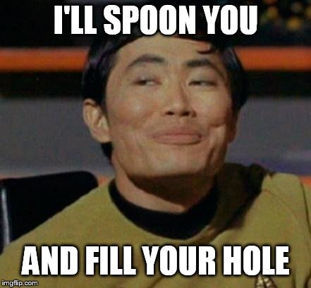 George Takei | I'LL SPOON YOU AND FILL YOUR HOLE | image tagged in george takei | made w/ Imgflip meme maker