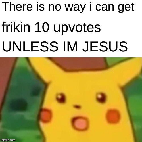 Surprised Pikachu Meme | There is no way i can get; frikin 10 upvotes; UNLESS IM JESUS | image tagged in memes,surprised pikachu | made w/ Imgflip meme maker