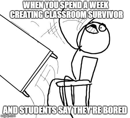 Table Flip Guy Meme | WHEN YOU SPEND A WEEK CREATING CLASSROOM SURVIVOR; AND STUDENTS SAY THEY'RE BORED | image tagged in memes,table flip guy | made w/ Imgflip meme maker