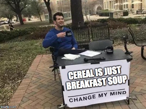 Change My Mind Meme | CEREAL IS JUST BREAKFAST SOUP | image tagged in change my mind | made w/ Imgflip meme maker
