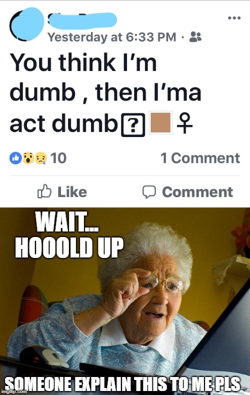 Today's Teens | WAIT... HOOOLD UP; SOMEONE EXPLAIN THIS TO ME PLS | image tagged in memes,grandma finds the internet,dumb,wtf,funny memes | made w/ Imgflip meme maker