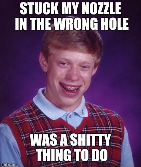 Bad Luck Brian | STUCK MY NOZZLE IN THE WRONG HOLE; WAS A SHITTY THING TO DO | image tagged in memes,bad luck brian | made w/ Imgflip meme maker