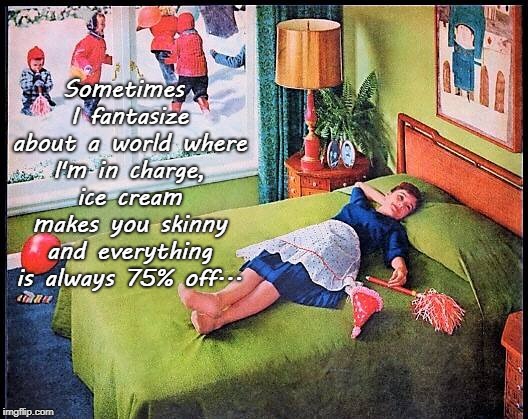 Sometimes I fantasize... | Sometimes I fantasize about a world where I'm in charge, ice cream makes you skinny and everything is always 75% off... | image tagged in world,in charge,ice cream,75 off,skinny | made w/ Imgflip meme maker