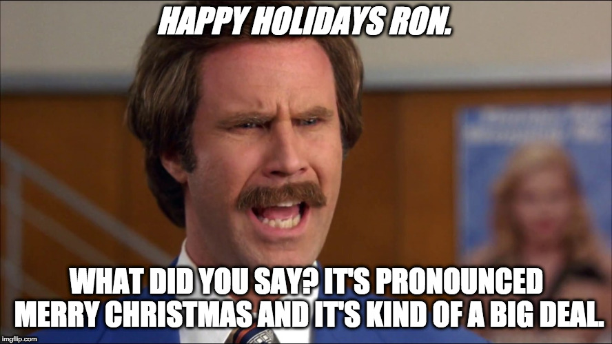 HAPPY HOLIDAYS RON. WHAT DID YOU SAY? IT'S PRONOUNCED MERRY CHRISTMAS AND IT'S KIND OF A BIG DEAL. | image tagged in ron burgundy,merry christmas,happy holidays | made w/ Imgflip meme maker