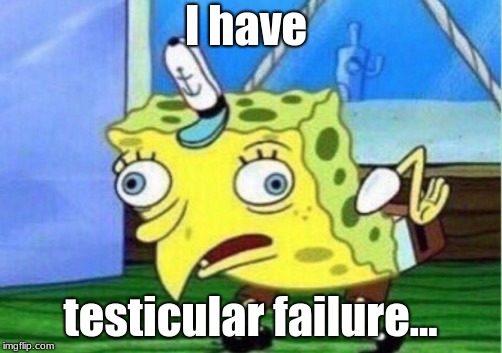 Mocking Spongebob Meme | I have; testicular failure... | image tagged in memes,mocking spongebob | made w/ Imgflip meme maker