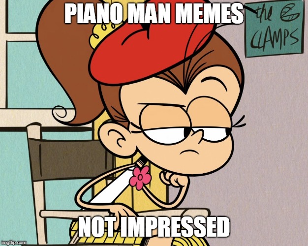 Luan unimpressed | PIANO MAN MEMES; NOT IMPRESSED | image tagged in luan unimpressed | made w/ Imgflip meme maker