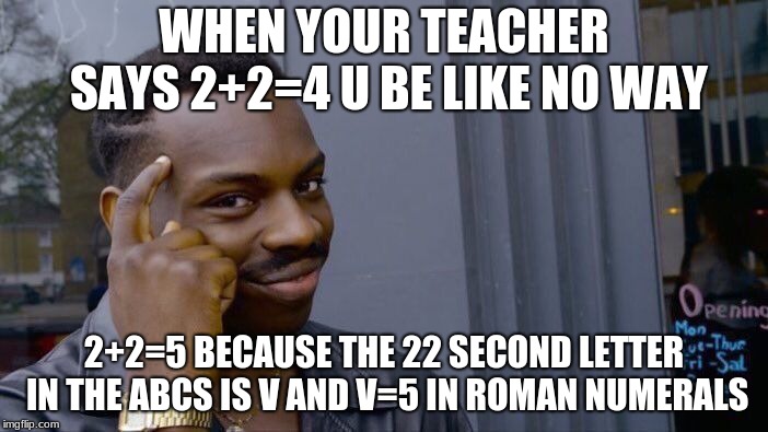 Roll Safe Think About It | WHEN YOUR TEACHER SAYS 2+2=4 U BE LIKE NO WAY; 2+2=5 BECAUSE THE 22 SECOND LETTER IN THE ABCS IS V AND V=5 IN ROMAN NUMERALS | image tagged in memes,roll safe think about it | made w/ Imgflip meme maker
